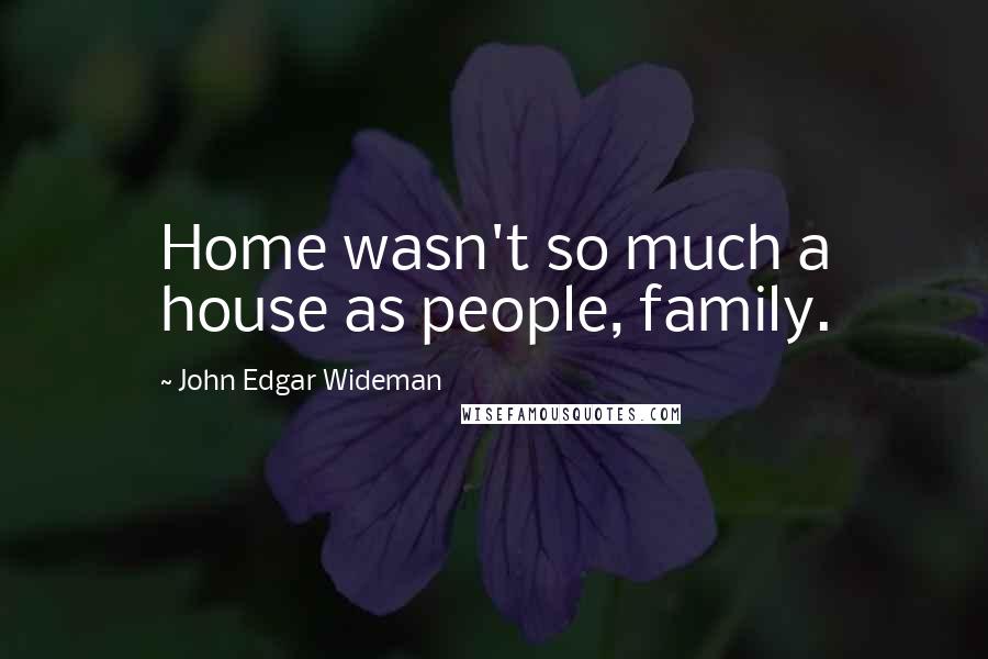 John Edgar Wideman Quotes: Home wasn't so much a house as people, family.