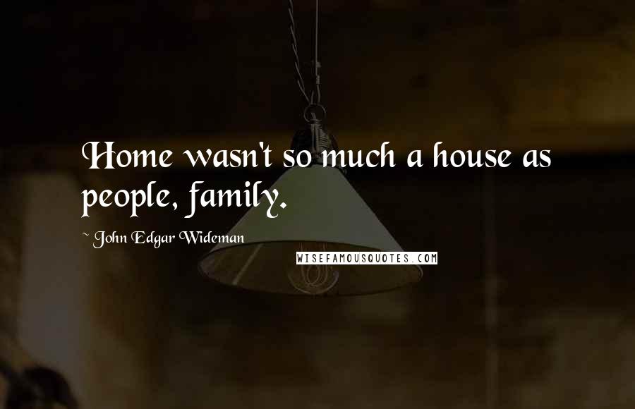 John Edgar Wideman Quotes: Home wasn't so much a house as people, family.