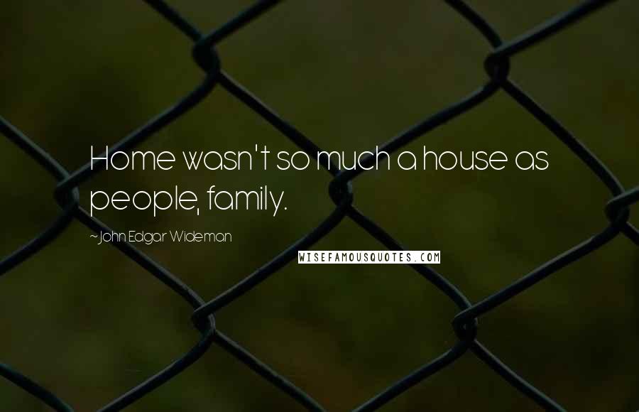 John Edgar Wideman Quotes: Home wasn't so much a house as people, family.
