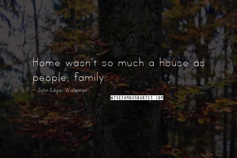John Edgar Wideman Quotes: Home wasn't so much a house as people, family.
