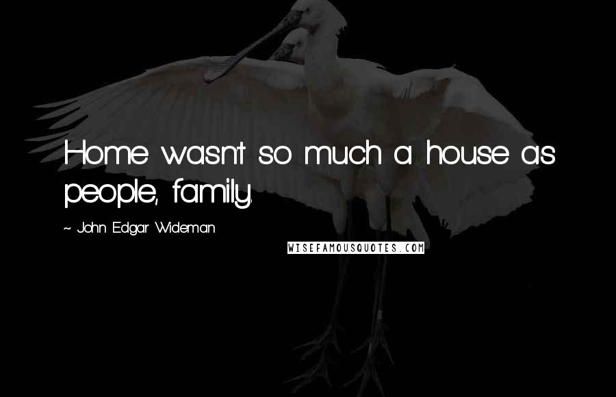 John Edgar Wideman Quotes: Home wasn't so much a house as people, family.
