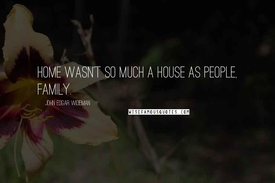 John Edgar Wideman Quotes: Home wasn't so much a house as people, family.