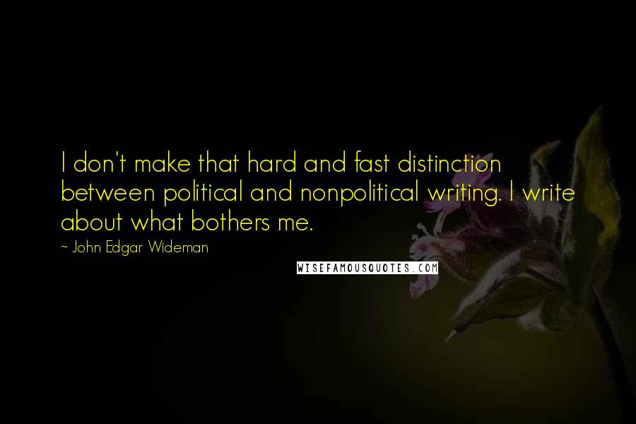 John Edgar Wideman Quotes: I don't make that hard and fast distinction between political and nonpolitical writing. I write about what bothers me.