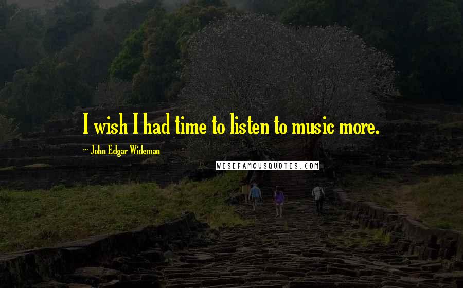 John Edgar Wideman Quotes: I wish I had time to listen to music more.