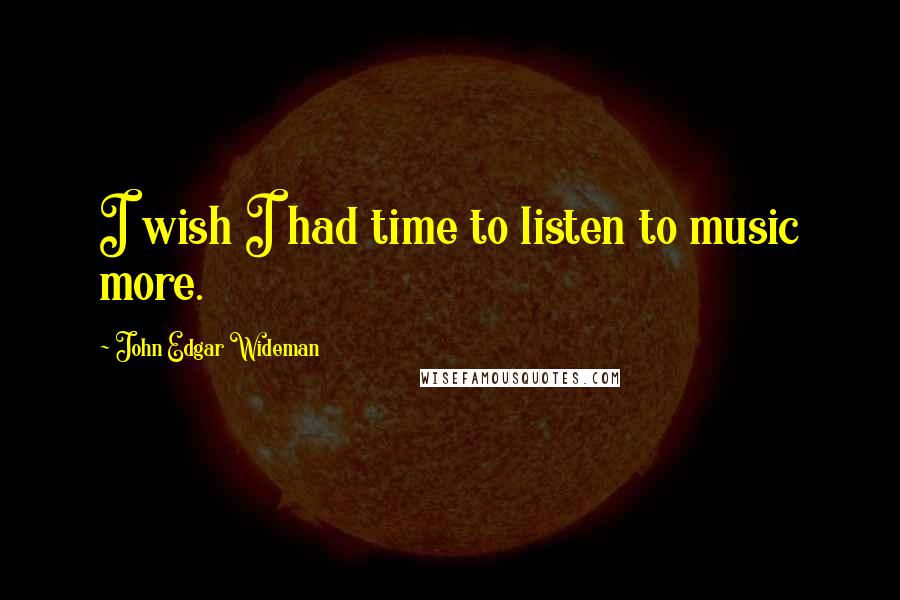 John Edgar Wideman Quotes: I wish I had time to listen to music more.