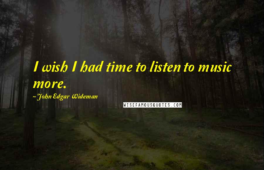 John Edgar Wideman Quotes: I wish I had time to listen to music more.