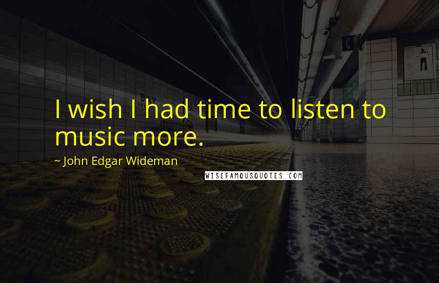 John Edgar Wideman Quotes: I wish I had time to listen to music more.