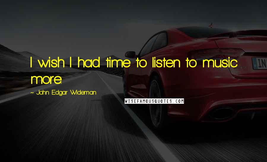 John Edgar Wideman Quotes: I wish I had time to listen to music more.