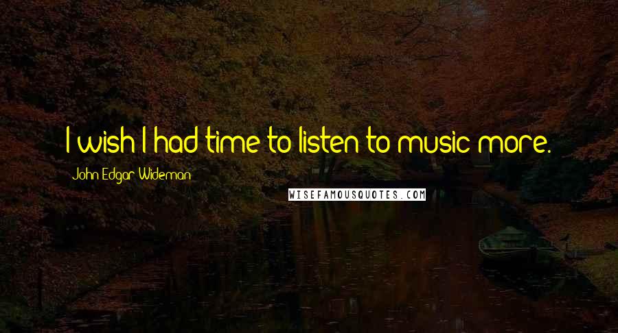 John Edgar Wideman Quotes: I wish I had time to listen to music more.