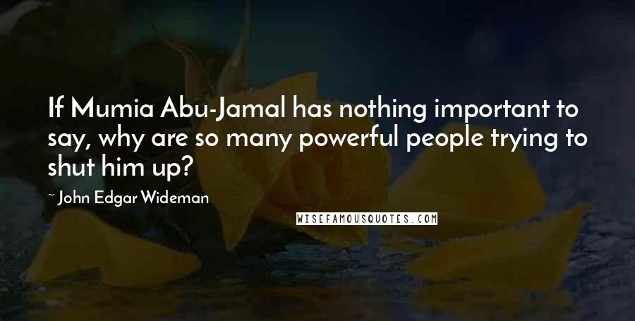 John Edgar Wideman Quotes: If Mumia Abu-Jamal has nothing important to say, why are so many powerful people trying to shut him up?