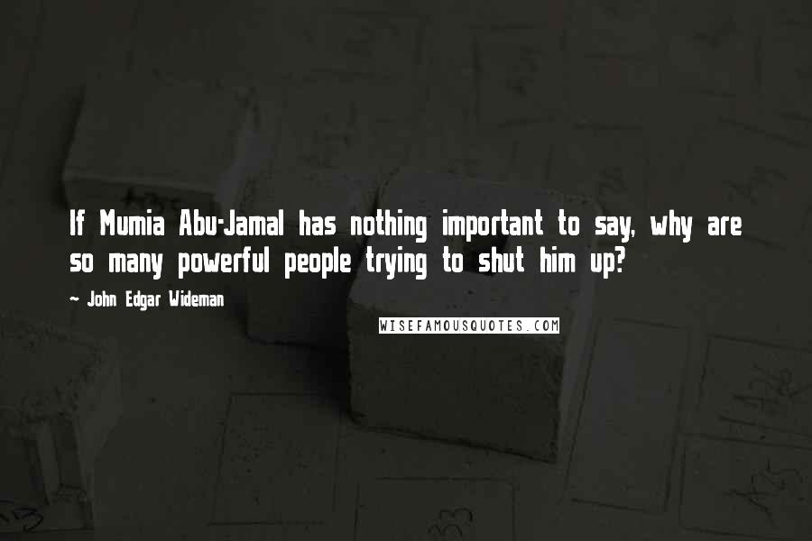 John Edgar Wideman Quotes: If Mumia Abu-Jamal has nothing important to say, why are so many powerful people trying to shut him up?