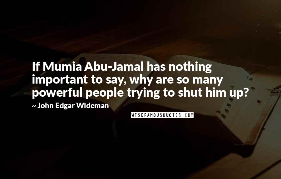John Edgar Wideman Quotes: If Mumia Abu-Jamal has nothing important to say, why are so many powerful people trying to shut him up?