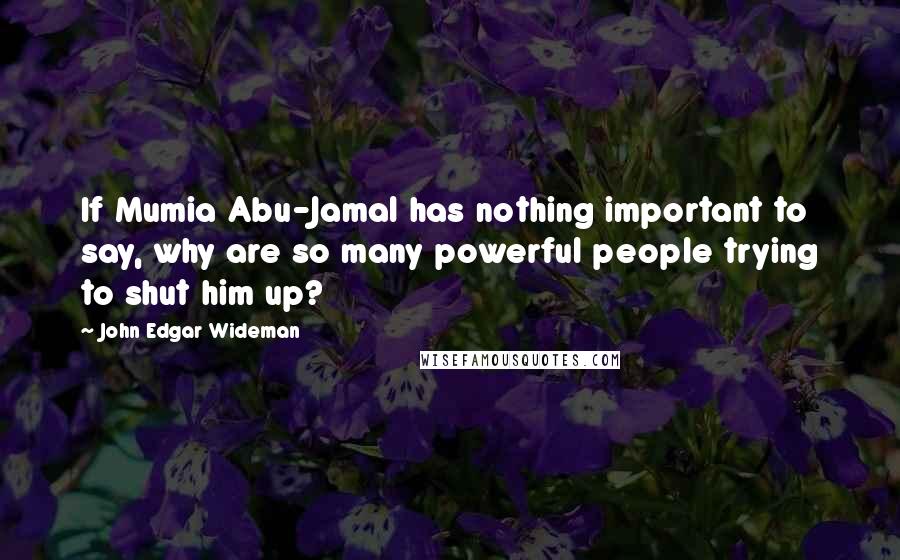John Edgar Wideman Quotes: If Mumia Abu-Jamal has nothing important to say, why are so many powerful people trying to shut him up?