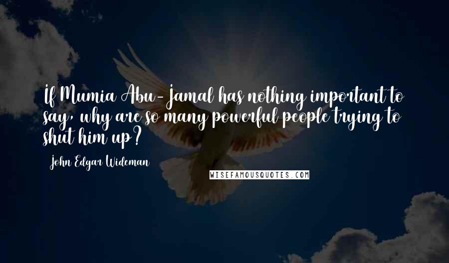 John Edgar Wideman Quotes: If Mumia Abu-Jamal has nothing important to say, why are so many powerful people trying to shut him up?