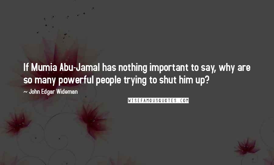 John Edgar Wideman Quotes: If Mumia Abu-Jamal has nothing important to say, why are so many powerful people trying to shut him up?