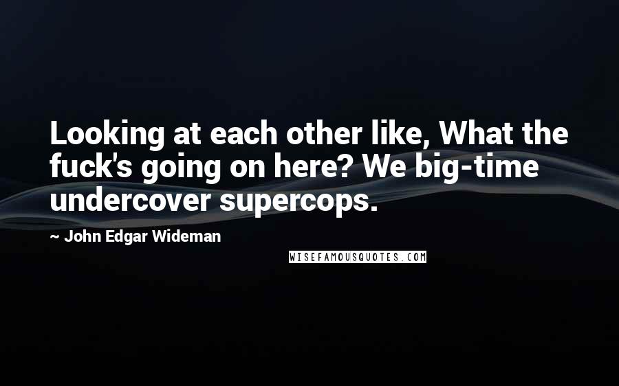 John Edgar Wideman Quotes: Looking at each other like, What the fuck's going on here? We big-time undercover supercops.