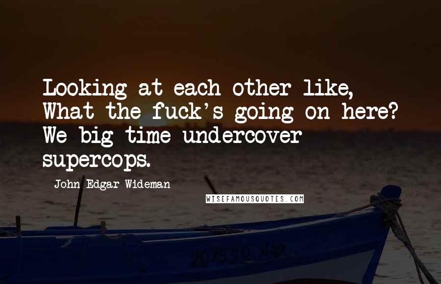 John Edgar Wideman Quotes: Looking at each other like, What the fuck's going on here? We big-time undercover supercops.