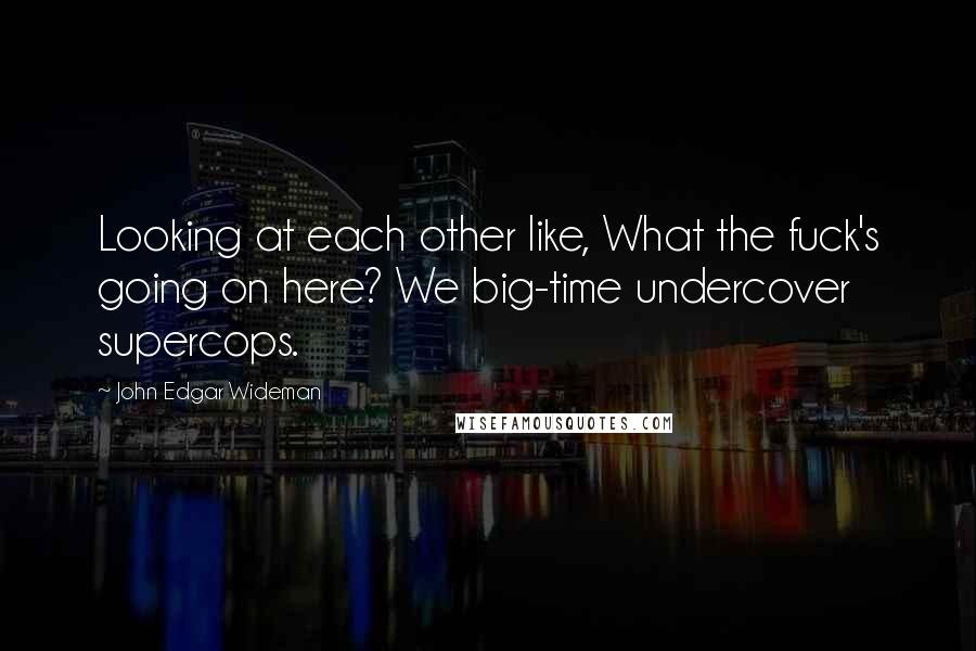 John Edgar Wideman Quotes: Looking at each other like, What the fuck's going on here? We big-time undercover supercops.