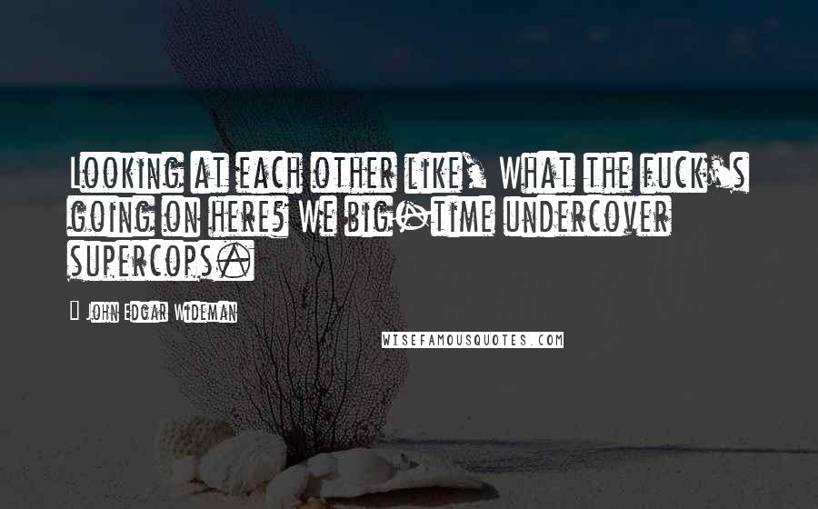 John Edgar Wideman Quotes: Looking at each other like, What the fuck's going on here? We big-time undercover supercops.