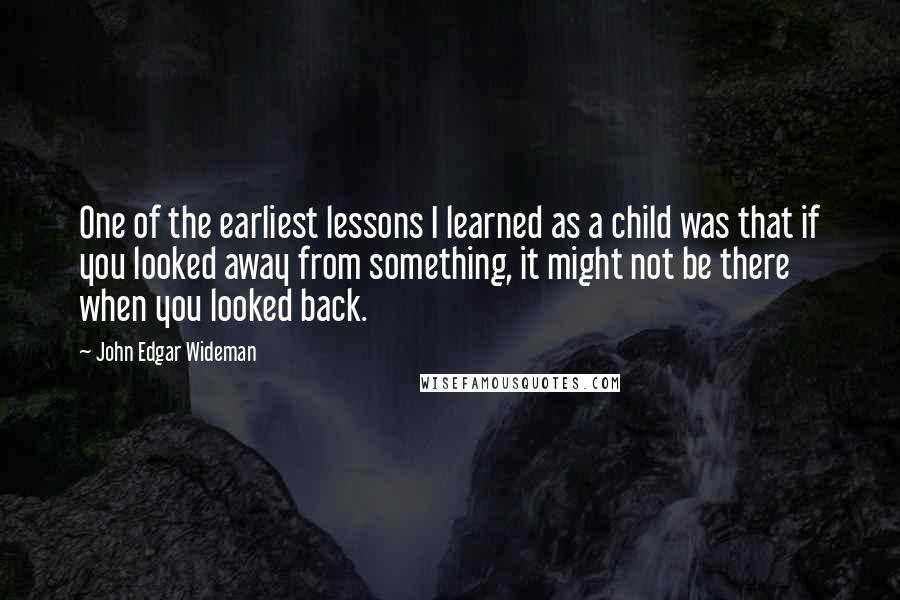 John Edgar Wideman Quotes: One of the earliest lessons I learned as a child was that if you looked away from something, it might not be there when you looked back.