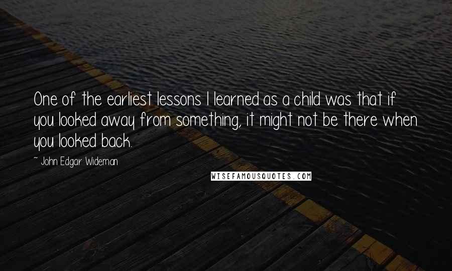 John Edgar Wideman Quotes: One of the earliest lessons I learned as a child was that if you looked away from something, it might not be there when you looked back.