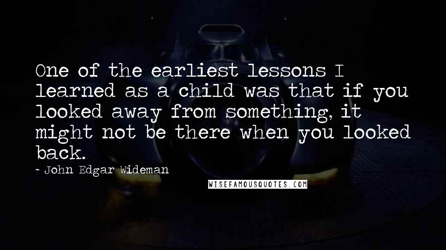 John Edgar Wideman Quotes: One of the earliest lessons I learned as a child was that if you looked away from something, it might not be there when you looked back.