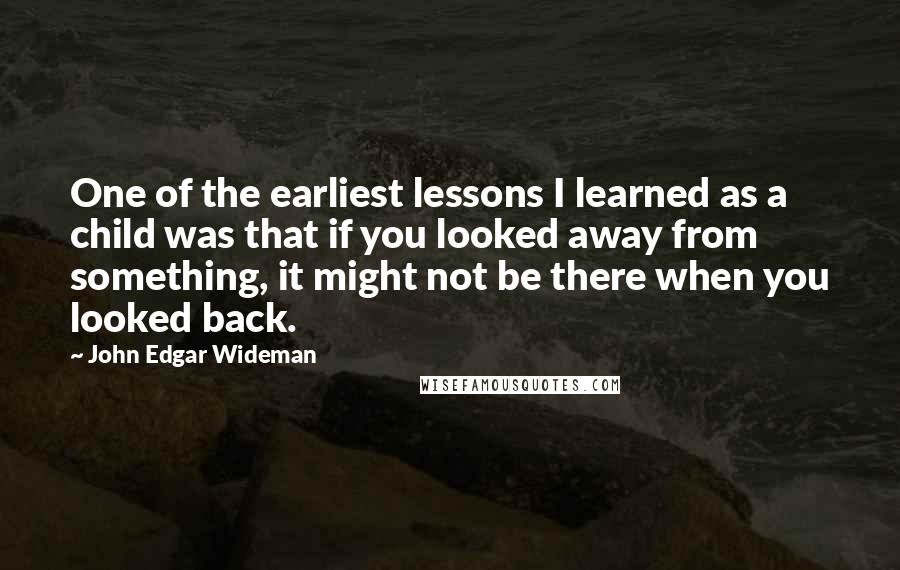 John Edgar Wideman Quotes: One of the earliest lessons I learned as a child was that if you looked away from something, it might not be there when you looked back.