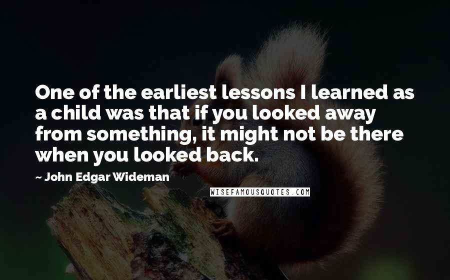 John Edgar Wideman Quotes: One of the earliest lessons I learned as a child was that if you looked away from something, it might not be there when you looked back.