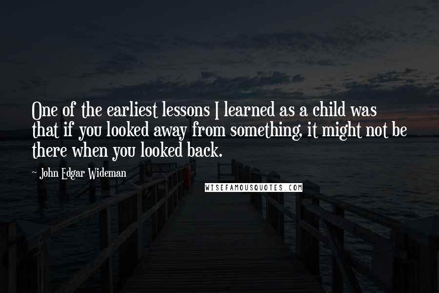 John Edgar Wideman Quotes: One of the earliest lessons I learned as a child was that if you looked away from something, it might not be there when you looked back.