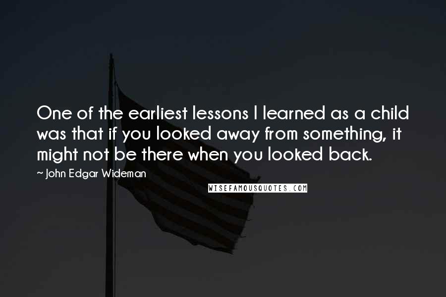 John Edgar Wideman Quotes: One of the earliest lessons I learned as a child was that if you looked away from something, it might not be there when you looked back.