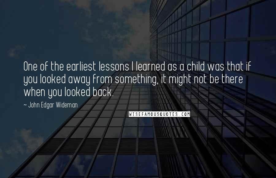 John Edgar Wideman Quotes: One of the earliest lessons I learned as a child was that if you looked away from something, it might not be there when you looked back.