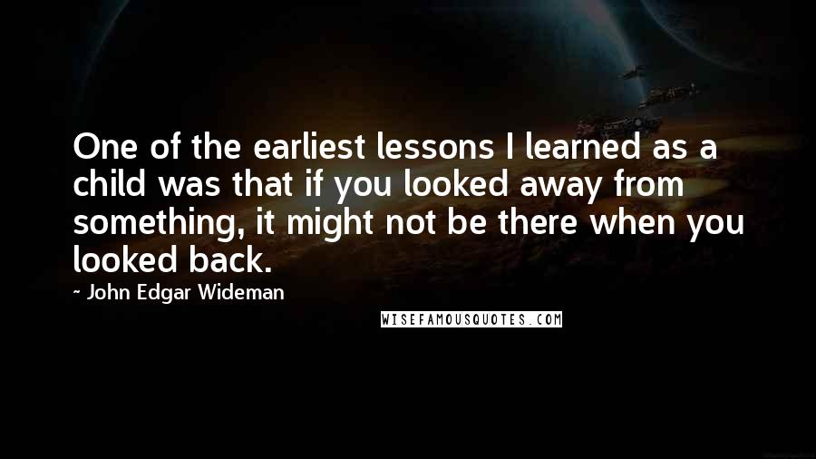 John Edgar Wideman Quotes: One of the earliest lessons I learned as a child was that if you looked away from something, it might not be there when you looked back.