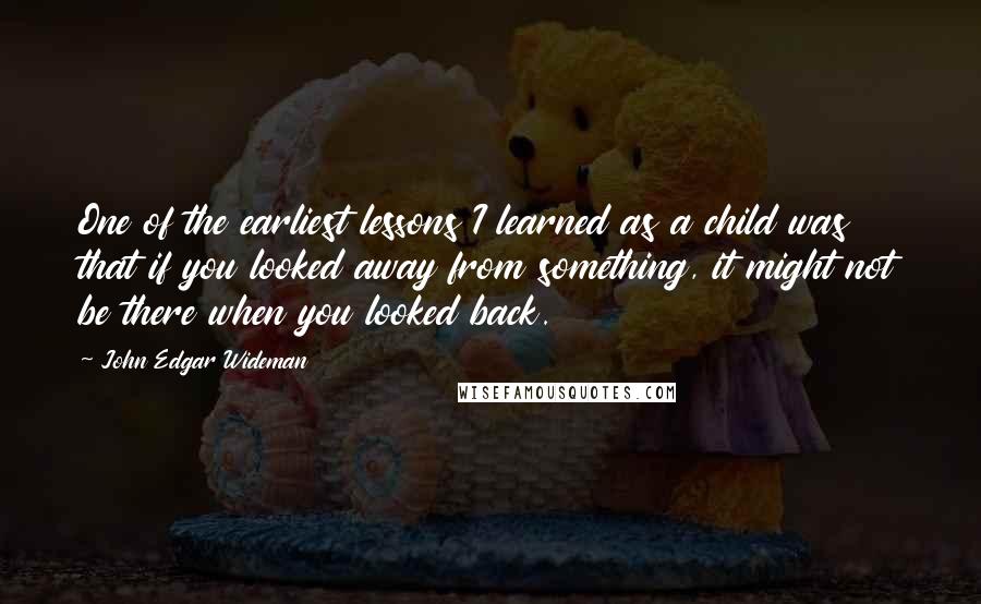 John Edgar Wideman Quotes: One of the earliest lessons I learned as a child was that if you looked away from something, it might not be there when you looked back.