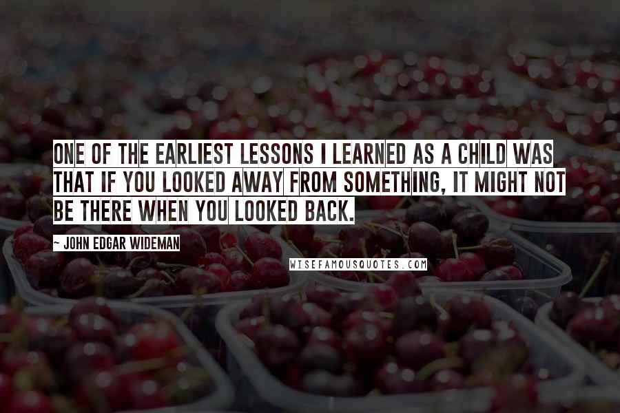 John Edgar Wideman Quotes: One of the earliest lessons I learned as a child was that if you looked away from something, it might not be there when you looked back.