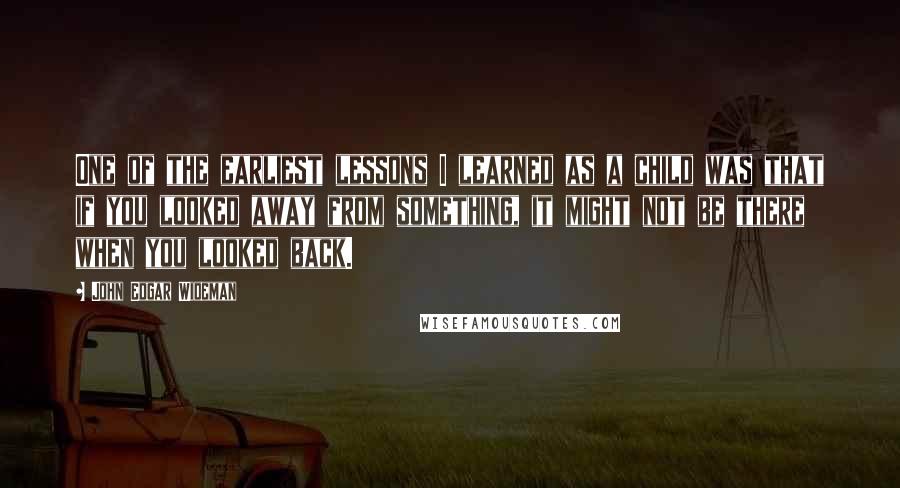 John Edgar Wideman Quotes: One of the earliest lessons I learned as a child was that if you looked away from something, it might not be there when you looked back.