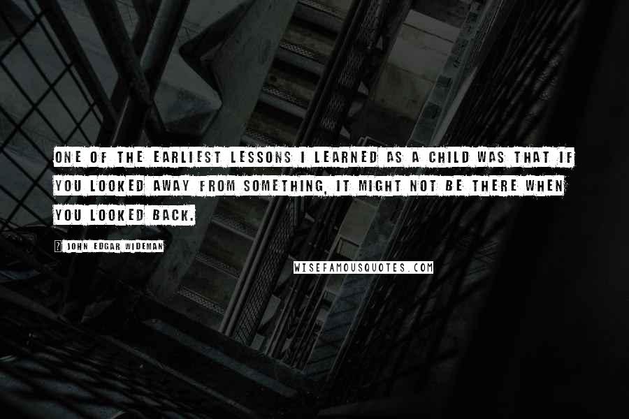 John Edgar Wideman Quotes: One of the earliest lessons I learned as a child was that if you looked away from something, it might not be there when you looked back.