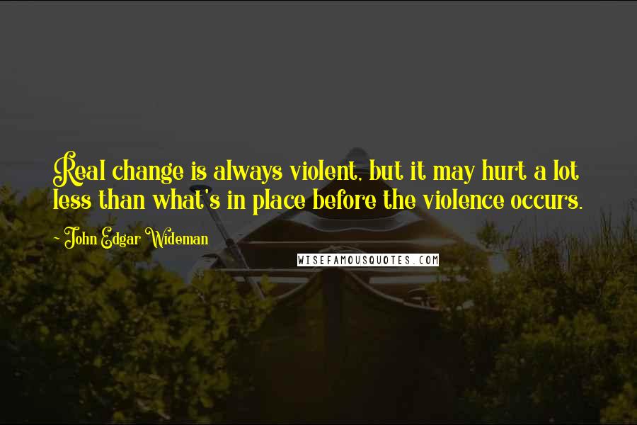 John Edgar Wideman Quotes: Real change is always violent, but it may hurt a lot less than what's in place before the violence occurs.