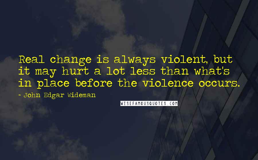 John Edgar Wideman Quotes: Real change is always violent, but it may hurt a lot less than what's in place before the violence occurs.