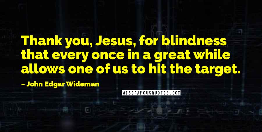 John Edgar Wideman Quotes: Thank you, Jesus, for blindness that every once in a great while allows one of us to hit the target.