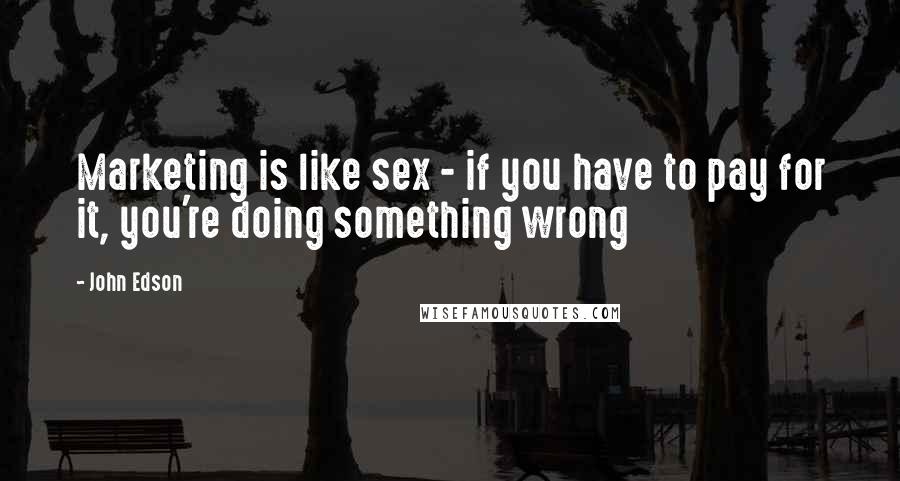 John Edson Quotes: Marketing is like sex - if you have to pay for it, you're doing something wrong