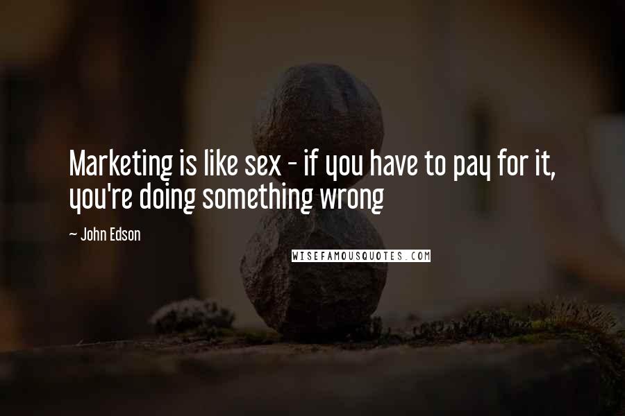 John Edson Quotes: Marketing is like sex - if you have to pay for it, you're doing something wrong