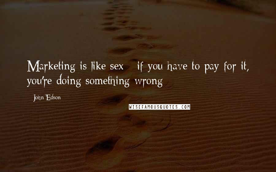 John Edson Quotes: Marketing is like sex - if you have to pay for it, you're doing something wrong