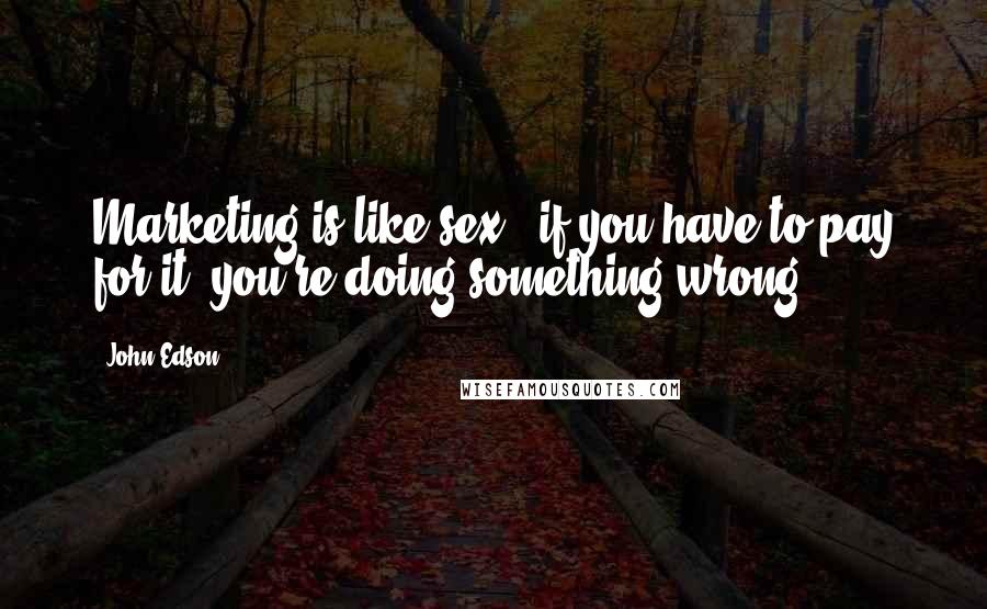 John Edson Quotes: Marketing is like sex - if you have to pay for it, you're doing something wrong