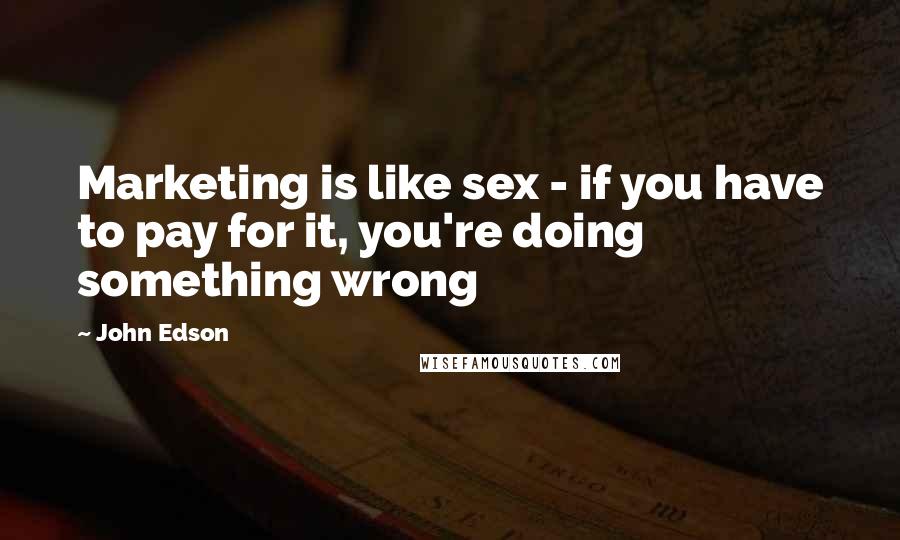 John Edson Quotes: Marketing is like sex - if you have to pay for it, you're doing something wrong