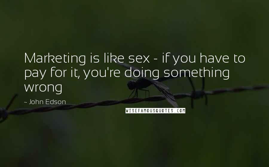 John Edson Quotes: Marketing is like sex - if you have to pay for it, you're doing something wrong