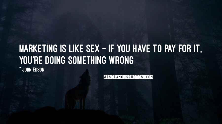 John Edson Quotes: Marketing is like sex - if you have to pay for it, you're doing something wrong