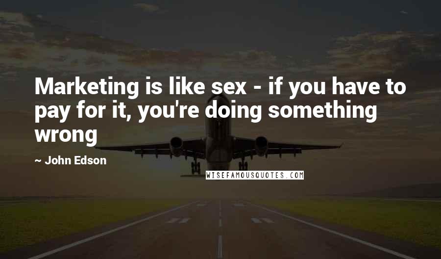 John Edson Quotes: Marketing is like sex - if you have to pay for it, you're doing something wrong