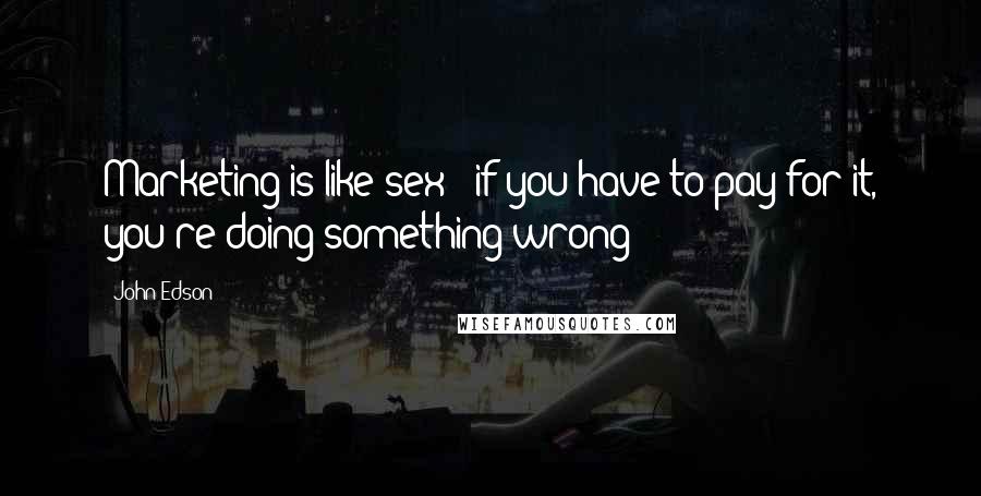 John Edson Quotes: Marketing is like sex - if you have to pay for it, you're doing something wrong