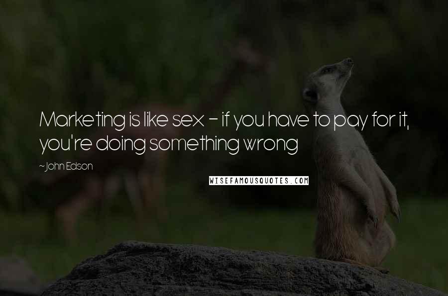 John Edson Quotes: Marketing is like sex - if you have to pay for it, you're doing something wrong
