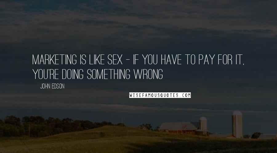 John Edson Quotes: Marketing is like sex - if you have to pay for it, you're doing something wrong
